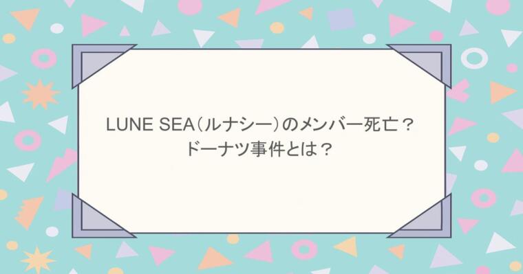 LUNE SEA（ルナシー）のメンバー死亡？ドーナツ事件とは？