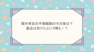 櫻井孝宏の不倫騒動のその後は？最近は老けたという噂も！？