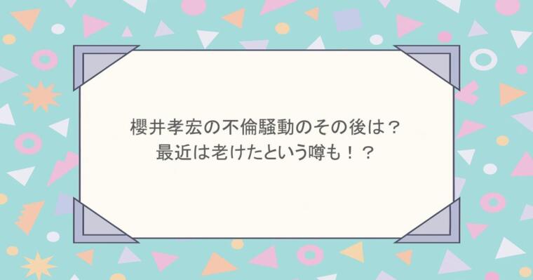 櫻井孝宏の不倫騒動のその後は？最近は老けたという噂も！？