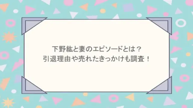 下野紘と妻のエピソードとは？引退理由や売れたきっかけも調査！